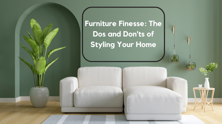 Furniture Finesse_ The Dos and Don'ts of Styling Your Home